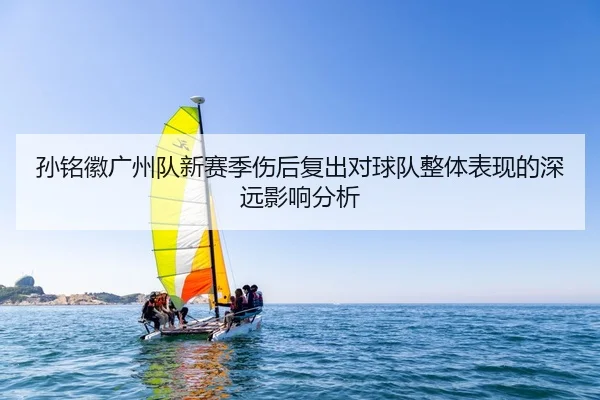 孙铭徽广州队新赛季伤后复出对球队整体表现的深远影响分析