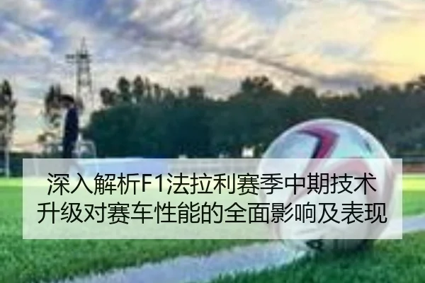 深入解析F1法拉利赛季中期技术升级对赛车性能的全面影响及表现